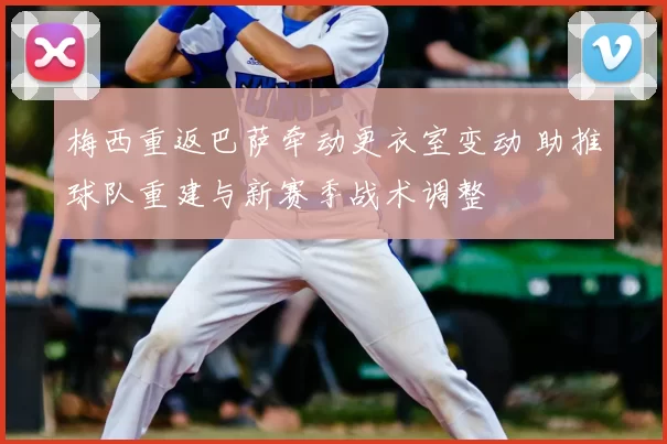 梅西重返巴萨牵动更衣室变动 助推球队重建与新赛季战术调整