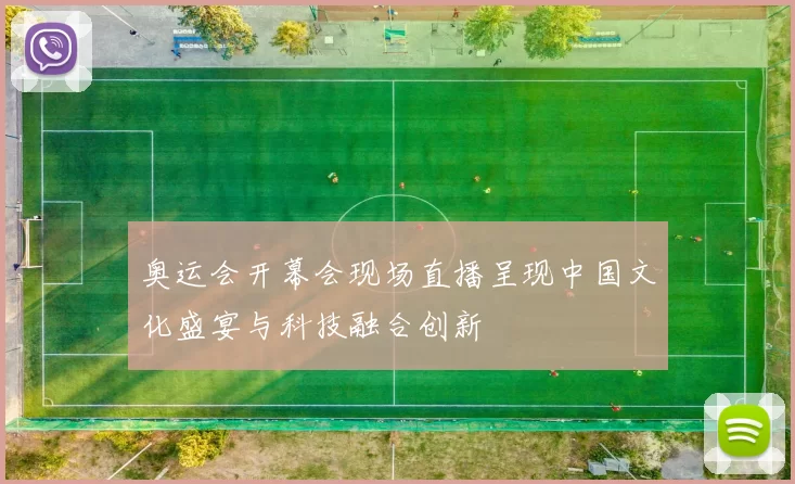 奥运会开幕会现场直播呈现中国文化盛宴与科技融合创新