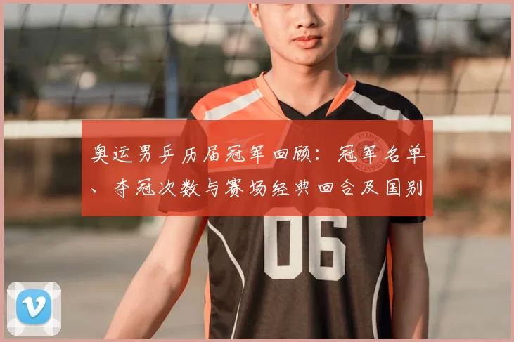 奥运男乒历届冠军回顾：冠军名单、夺冠次数与赛场经典回合及国别统计