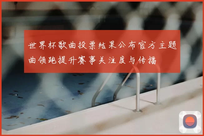 世界杯歌曲投票结果公布官方主题曲领跑提升赛事关注度与传播
