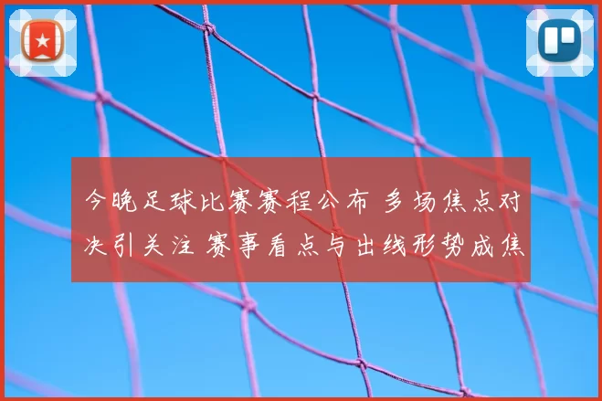 今晚足球比赛赛程公布 多场焦点对决引关注 赛事看点与出线形势成焦点