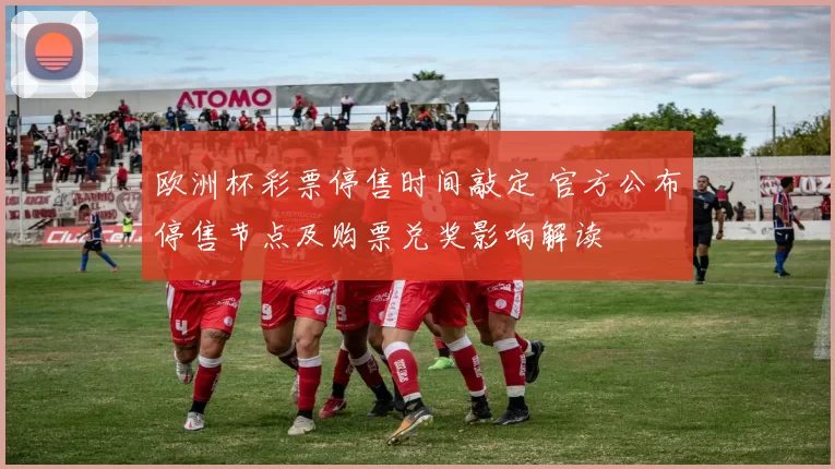 欧洲杯彩票停售时间敲定 官方公布停售节点及购票兑奖影响解读