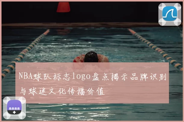 NBA球队标志logo盘点揭示品牌识别与球迷文化传播价值