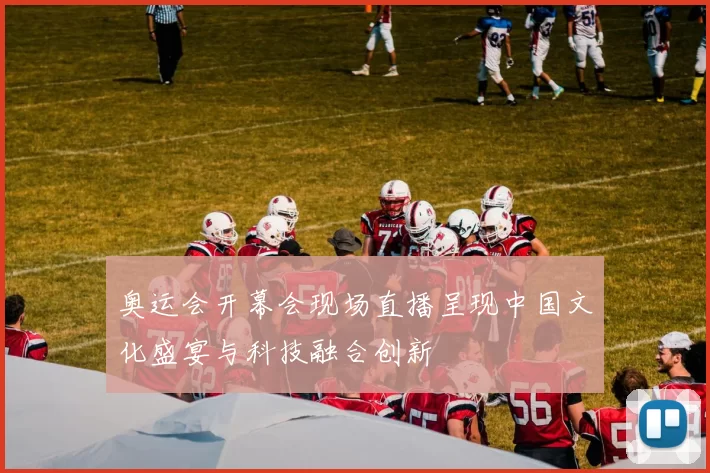 奥运会开幕会现场直播呈现中国文化盛宴与科技融合创新