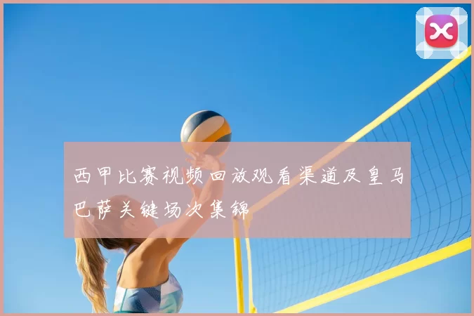 西甲比赛视频回放观看渠道及皇马巴萨关键场次集锦