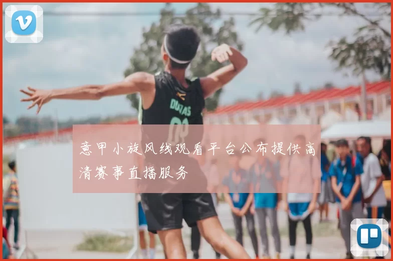 意甲小旋风线观看平台公布提供高清赛事直播服务