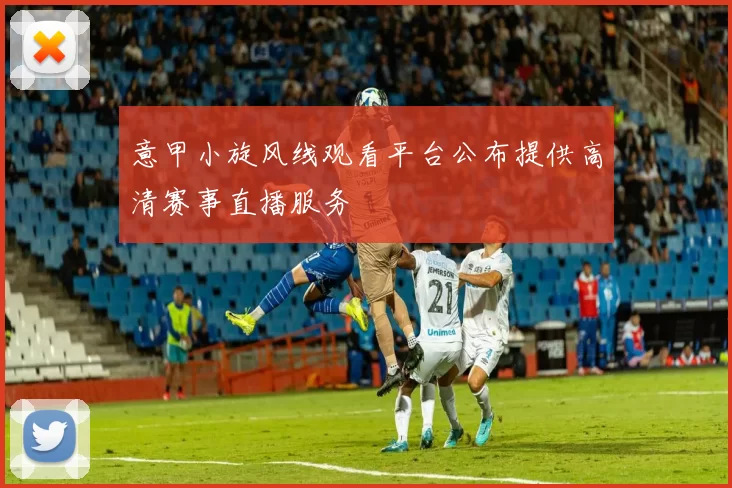 意甲小旋风线观看平台公布提供高清赛事直播服务