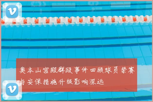 奥本山宫殿群殴事件回顾球员禁赛与安保措施升级影响深远