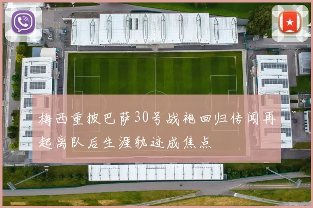 梅西重披巴萨30号战袍回归传闻再起离队后生涯轨迹成焦点