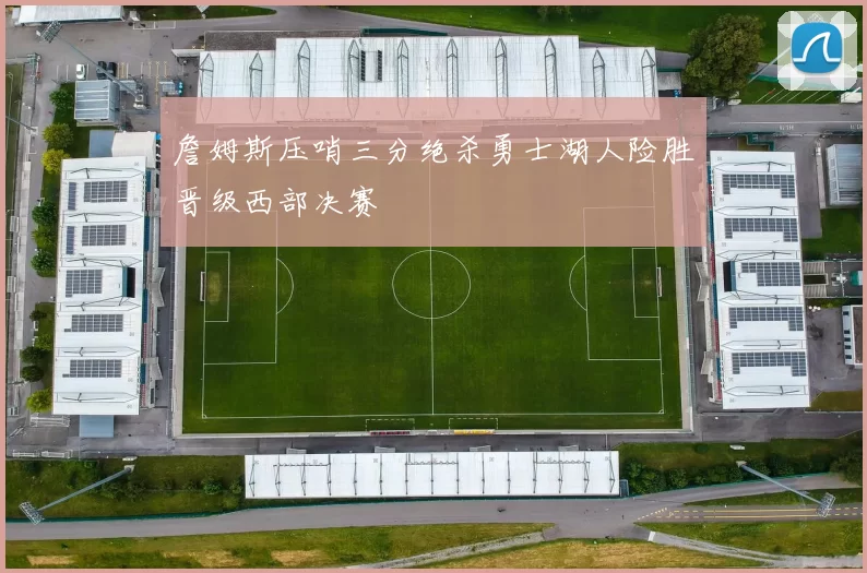 詹姆斯压哨三分绝杀勇士湖人险胜晋级西部决赛