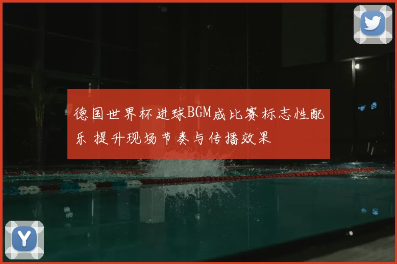 德国世界杯进球BGM成比赛标志性配乐 提升现场节奏与传播效果
