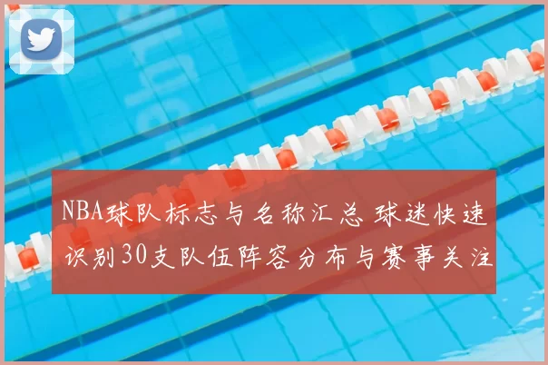 NBA球队标志与名称汇总 球迷快速识别30支队伍阵容分布与赛事关注点