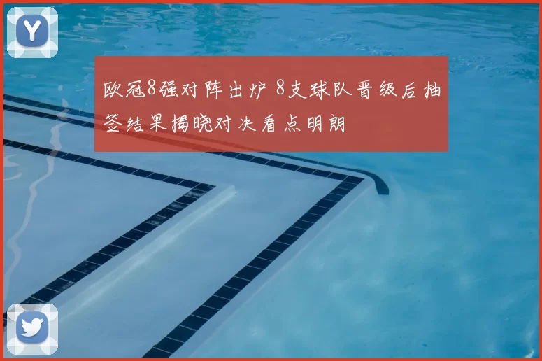 欧冠8强对阵出炉 8支球队晋级后抽签结果揭晓对决看点明朗
