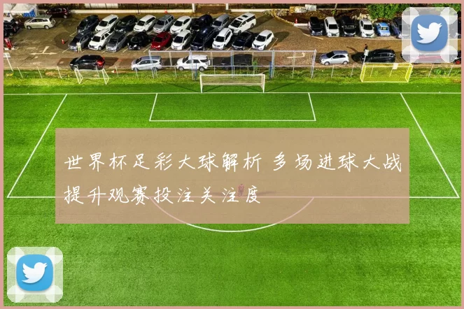 世界杯足彩大球解析 多场进球大战提升观赛投注关注度