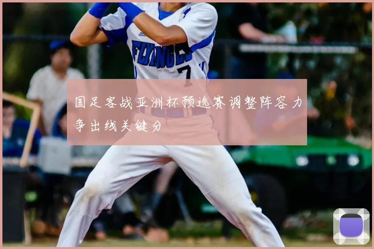 国足客战亚洲杯预选赛调整阵容力争出线关键分