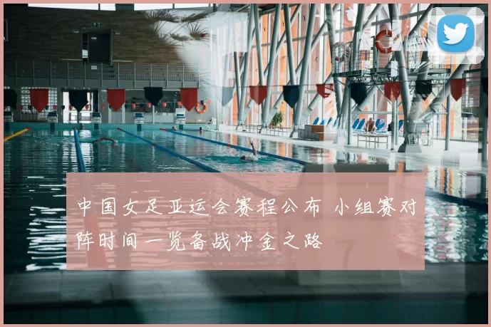 中国女足亚运会赛程公布 小组赛对阵时间一览备战冲金之路