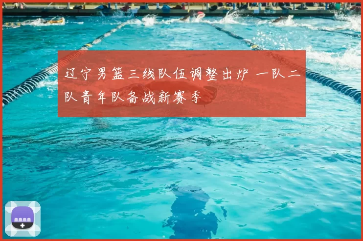 辽宁男篮三线队伍调整出炉 一队二队青年队备战新赛季