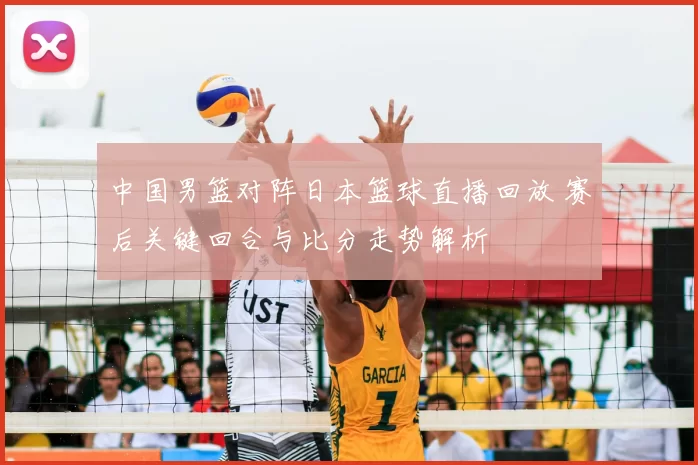 中国男篮对阵日本篮球直播回放 赛后关键回合与比分走势解析