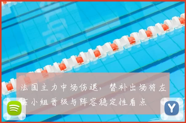 法国主力中场伤退，替补出场将左右小组晋级与阵容稳定性看点