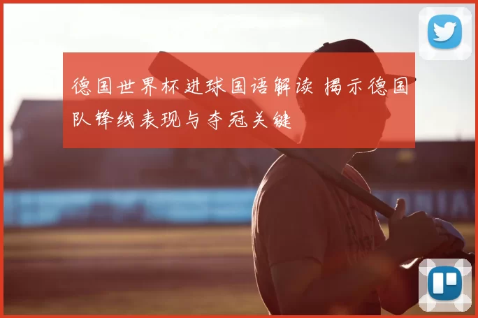 德国世界杯进球国语解读 揭示德国队锋线表现与夺冠关键