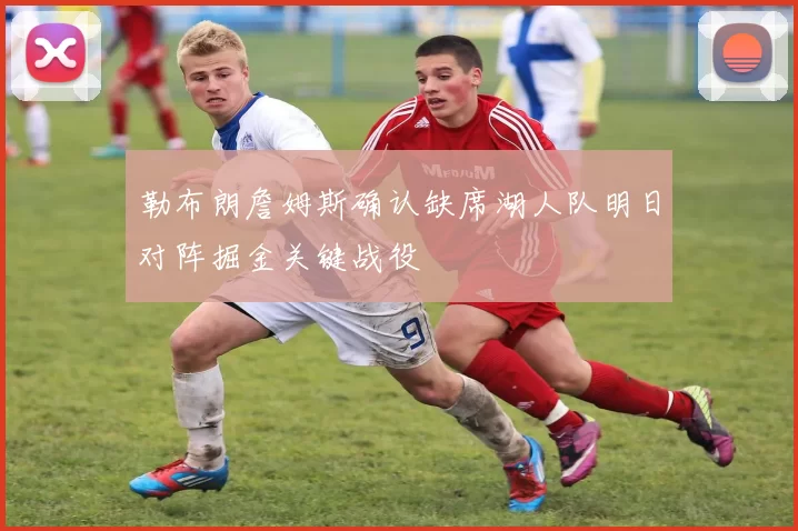 勒布朗詹姆斯确认缺席湖人队明日对阵掘金关键战役