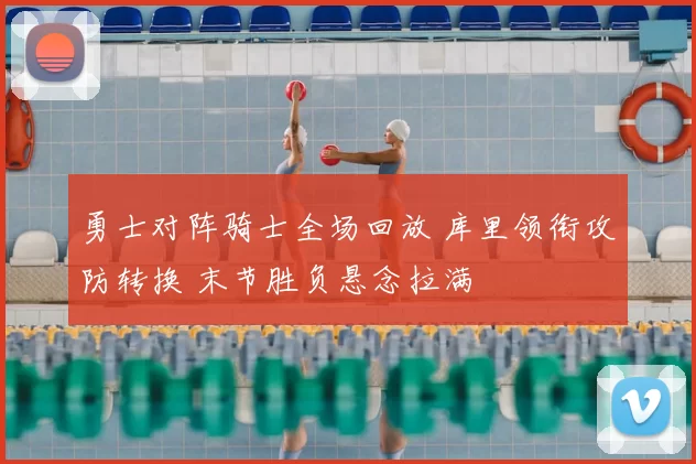 勇士对阵骑士全场回放 库里领衔攻防转换 末节胜负悬念拉满