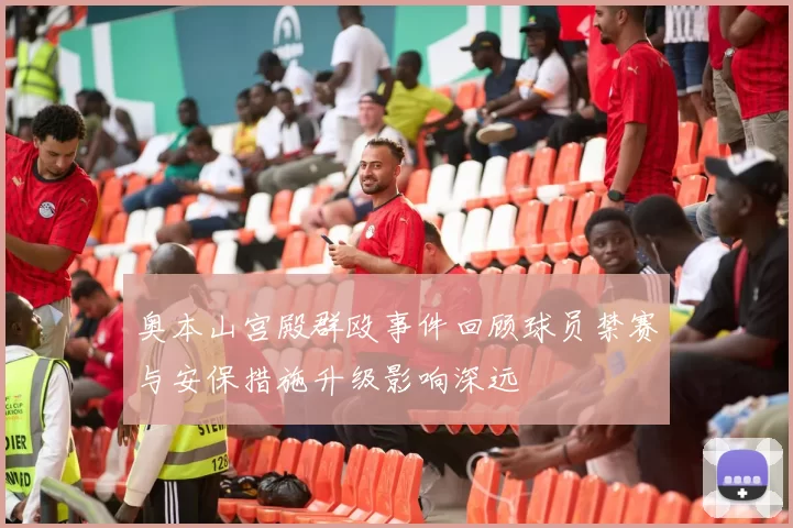 奥本山宫殿群殴事件回顾球员禁赛与安保措施升级影响深远