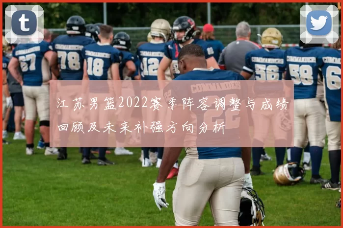 江苏男篮2022赛季阵容调整与成绩回顾及未来补强方向分析