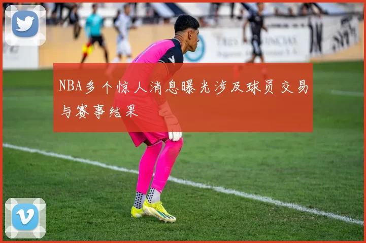 NBA多个惊人消息曝光涉及球员交易与赛事结果
