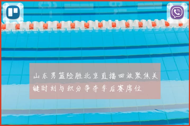 山东男篮险胜北京直播回放聚焦关键时刻与积分争夺季后赛席位