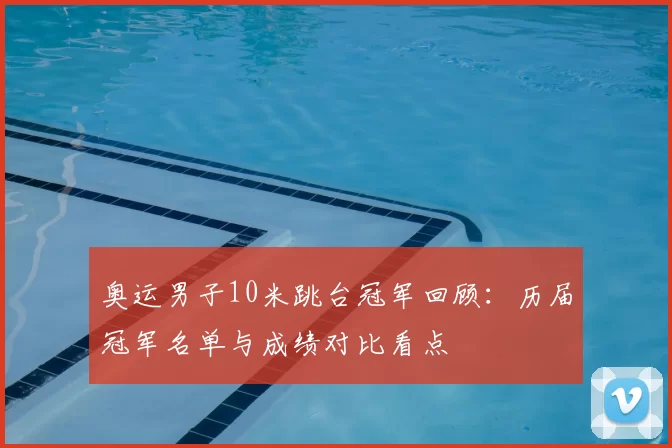 奥运男子10米跳台冠军回顾：历届冠军名单与成绩对比看点