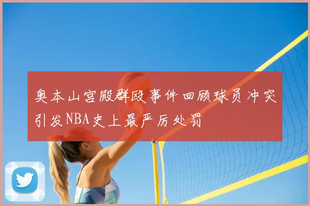 奥本山宫殿群殴事件回顾球员冲突引发NBA史上最严厉处罚