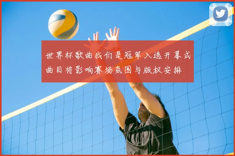 世界杯歌曲我们是冠军入选开幕式曲目将影响赛场氛围与版权安排