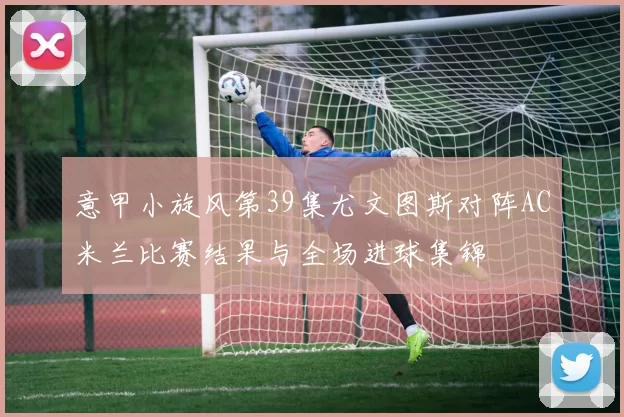 意甲小旋风第39集尤文图斯对阵AC米兰比赛结果与全场进球集锦