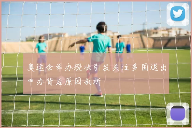 奥运会举办现状引发关注多国退出申办背后原因剖析