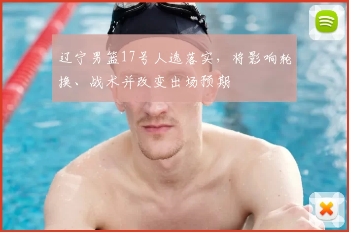 辽宁男篮17号人选落实，将影响轮换、战术并改变出场预期
