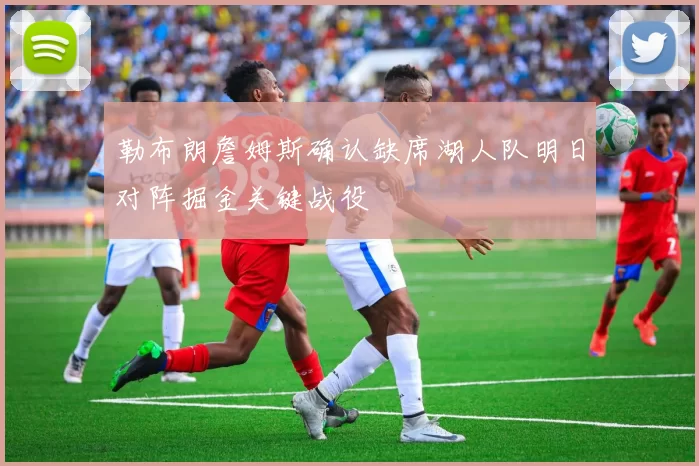 勒布朗詹姆斯确认缺席湖人队明日对阵掘金关键战役