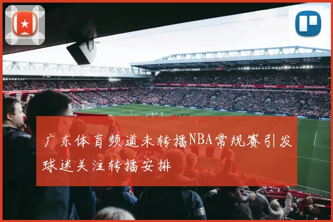 广东体育频道未转播NBA常规赛引发球迷关注转播安排