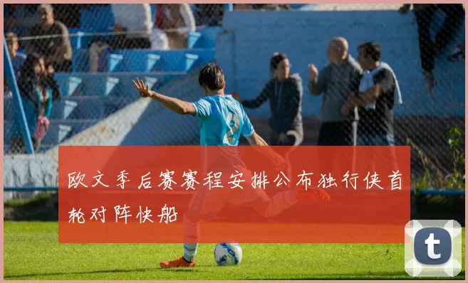 欧文季后赛赛程安排公布独行侠首轮对阵快船