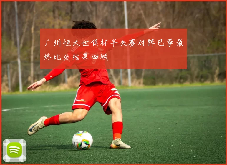 广州恒大世俱杯半决赛对阵巴萨最终比分结果回顾