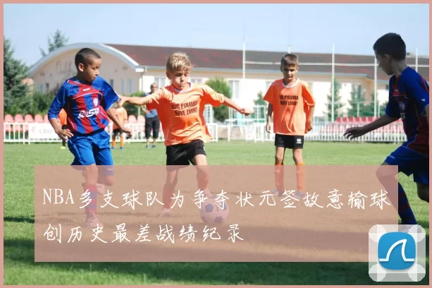NBA多支球队为争夺状元签故意输球创历史最差战绩纪录