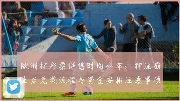 欧洲杯彩票停售时间公布，押注截止后兑奖流程与资金安排注意事项