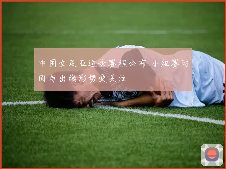 中国女足亚运会赛程公布 小组赛时间与出线形势受关注