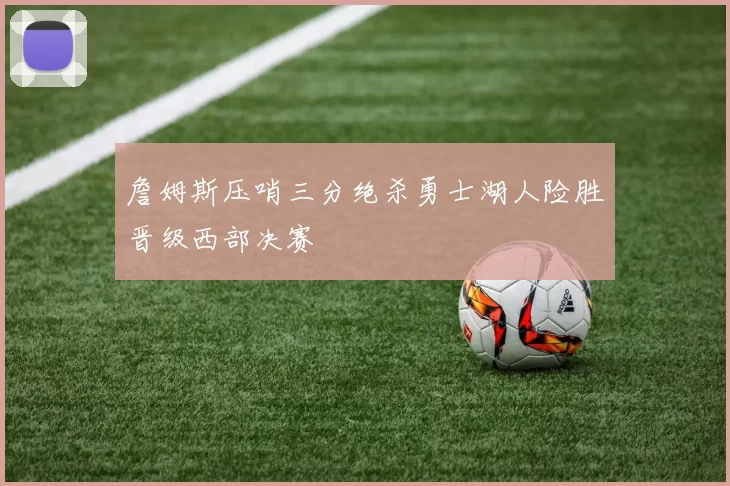 詹姆斯压哨三分绝杀勇士湖人险胜晋级西部决赛