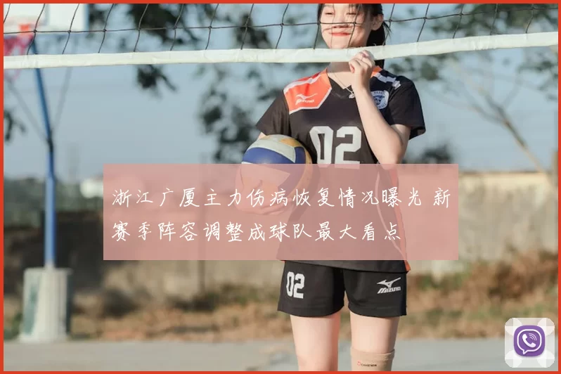浙江广厦主力伤病恢复情况曝光 新赛季阵容调整成球队最大看点