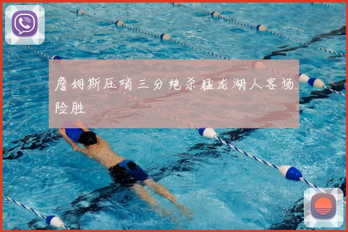 詹姆斯压哨三分绝杀猛龙湖人客场险胜