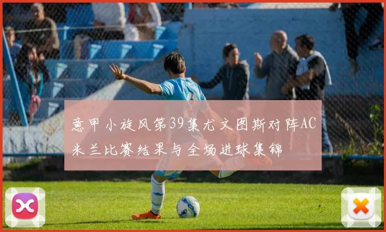 意甲小旋风第39集尤文图斯对阵AC米兰比赛结果与全场进球集锦