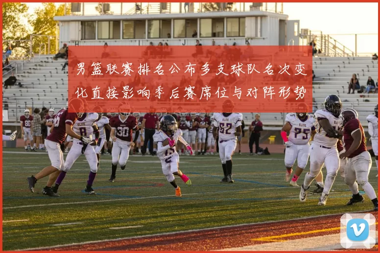 男篮联赛排名公布多支球队名次变化直接影响季后赛席位与对阵形势