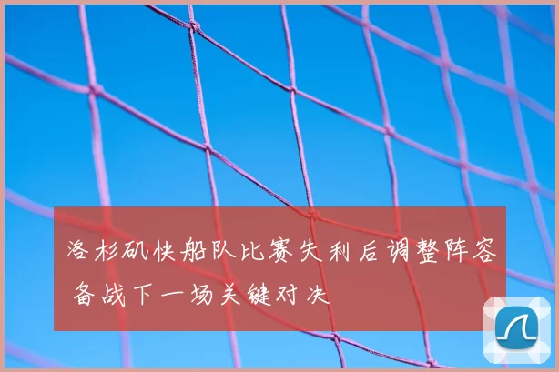 洛杉矶快船队比赛失利后调整阵容 备战下一场关键对决