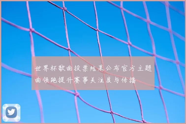 世界杯歌曲投票结果公布官方主题曲领跑提升赛事关注度与传播